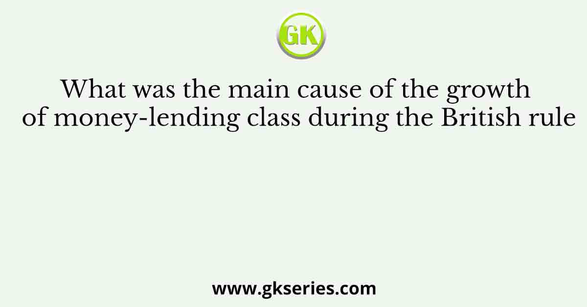 What was the main cause of the growth of money-lending class during the British rule