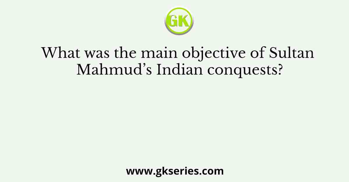 What was the main objective of Sultan Mahmud’s Indian conquests?