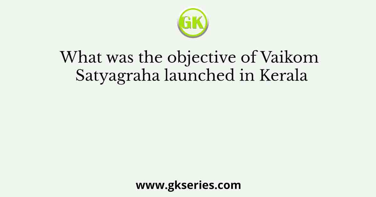 What was the objective of Vaikom Satyagraha launched in Kerala