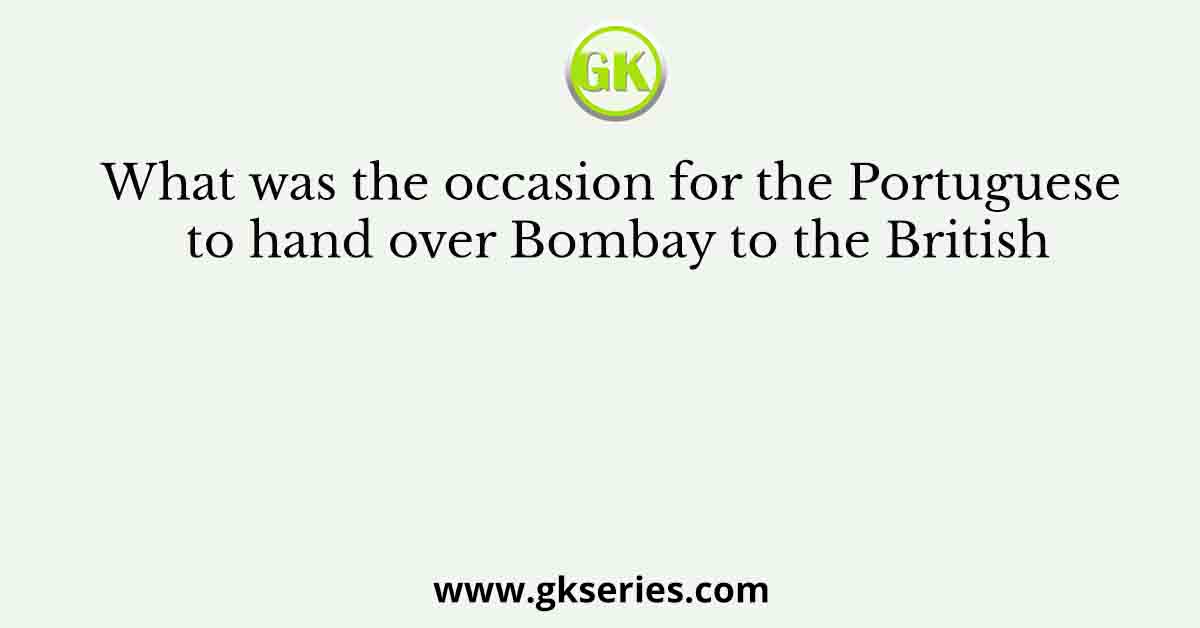What was the occasion for the Portuguese to hand over Bombay to the British