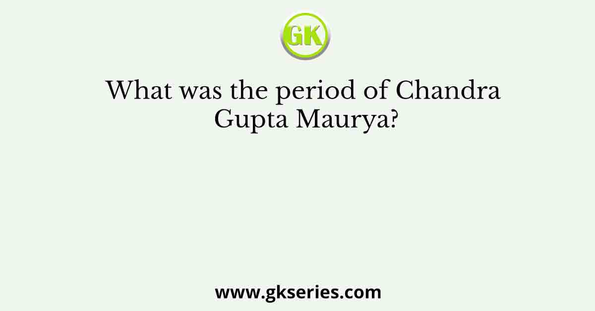 What was the period of Chandra Gupta Maurya?