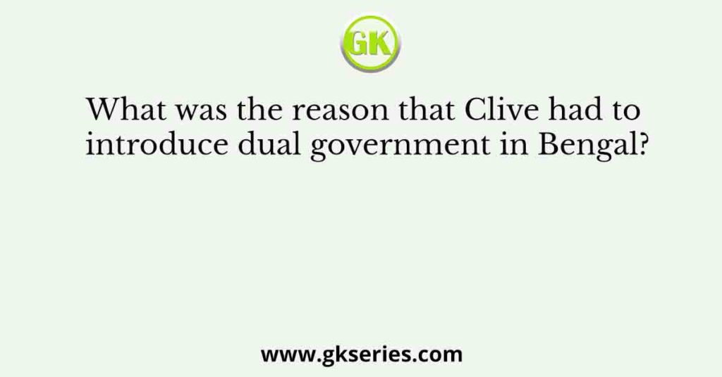 What was the reason that Clive had to introduce dual government in Bengal?