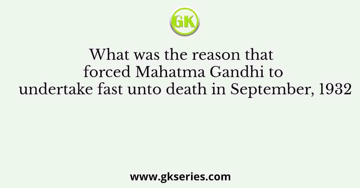 What was the reason that forced Mahatma Gandhi to undertake fast unto death in September, 1932