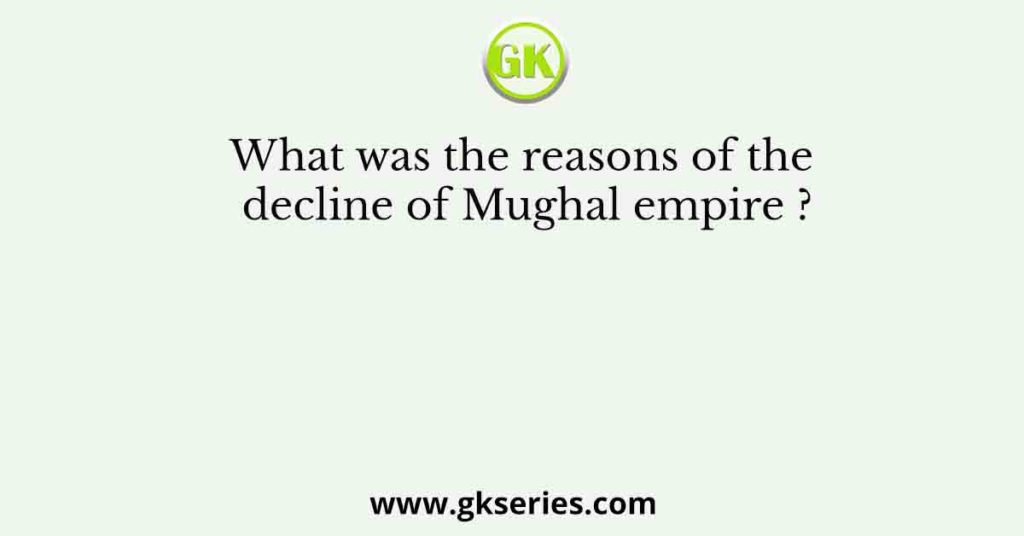 What was the reasons of the decline of Mughal empire ?