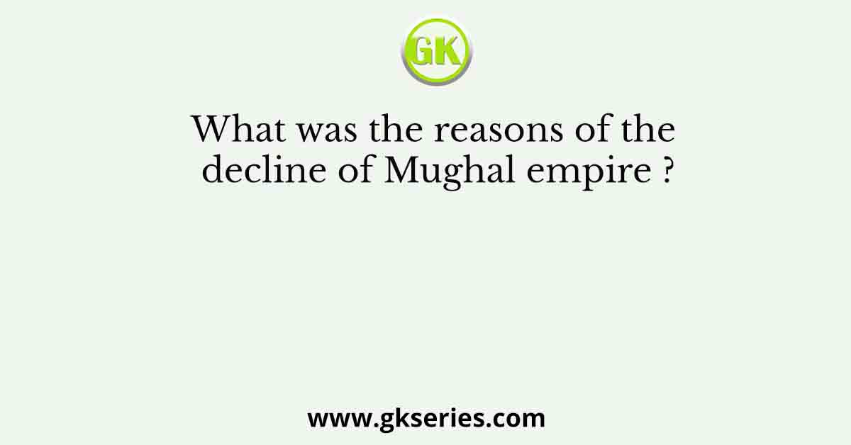 What was the reasons of the decline of Mughal empire ?