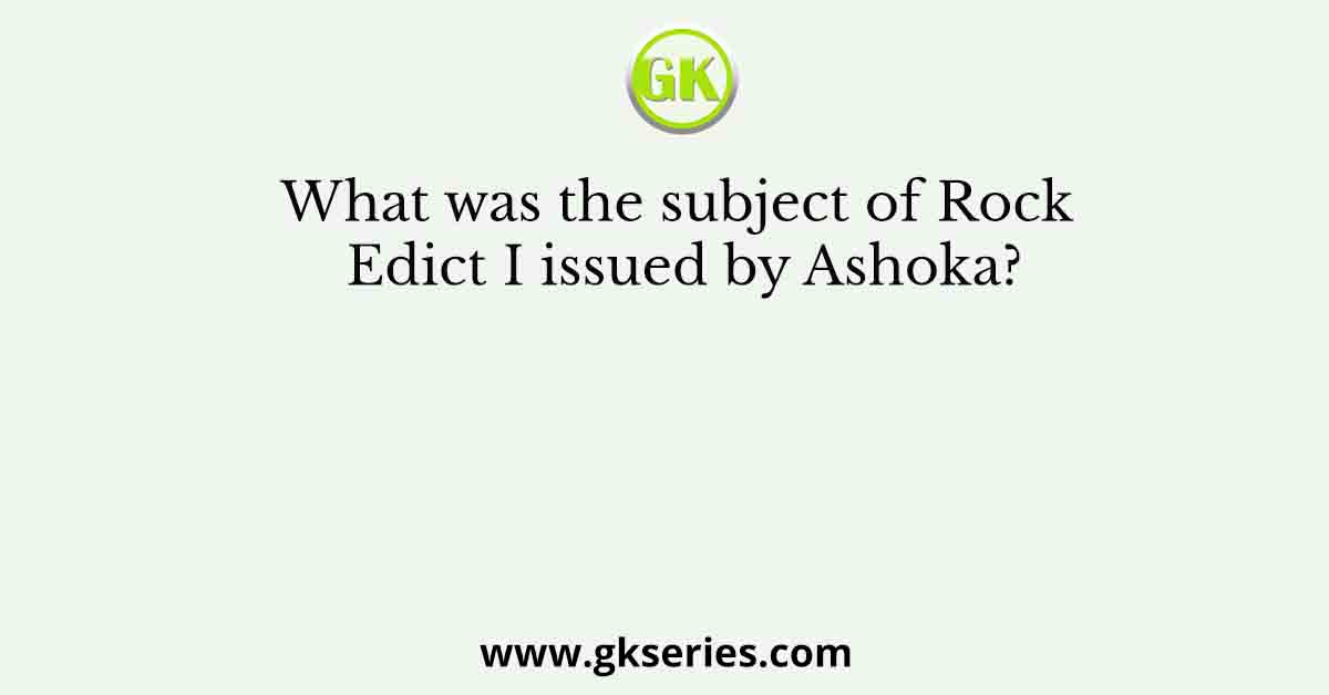 What was the subject of Rock Edict I issued by Ashoka?