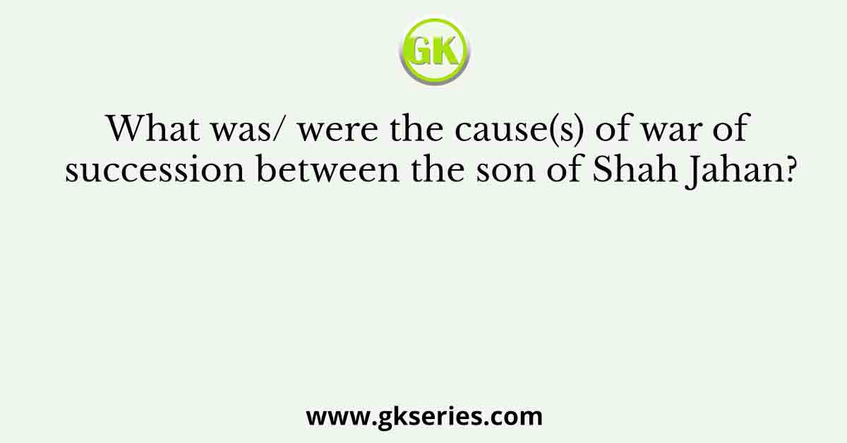 What was/ were the cause(s) of war of succession between the son of Shah Jahan?