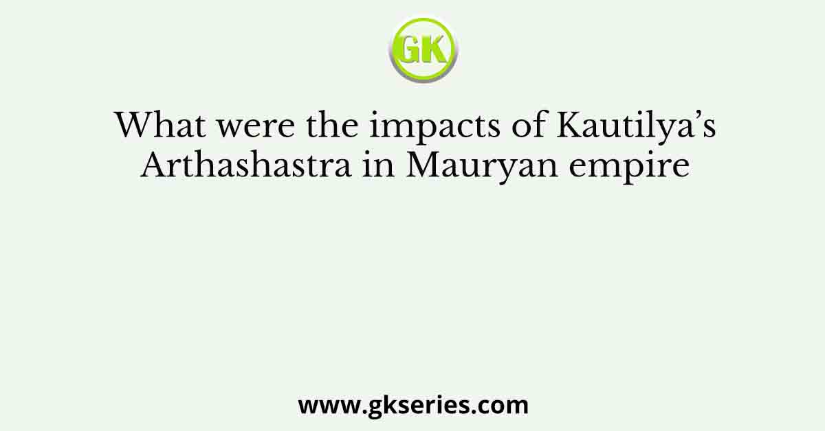 What were the impacts of Kautilya’s Arthashastra in Mauryan empire