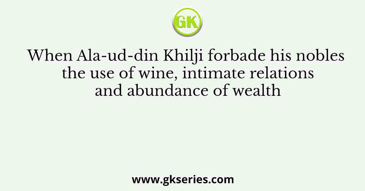 When Ala-ud-din Khilji forbade his nobles the use of wine, intimate relations and abundance of wealth