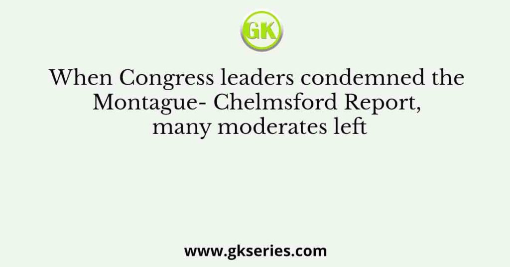 When Congress leaders condemned the Montague- Chelmsford Report, many moderates left