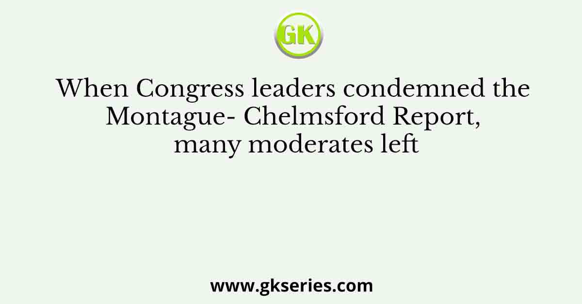 When Congress leaders condemned the Montague- Chelmsford Report, many moderates left