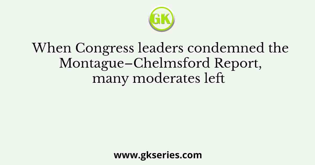 When Congress leaders condemned the Montague–Chelmsford Report, many moderates left