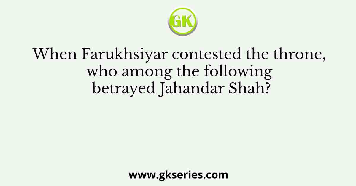 When Farukhsiyar contested the throne, who among the following betrayed Jahandar Shah?