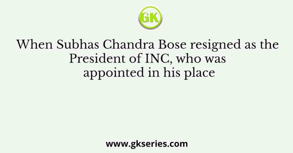 When Subhas Chandra Bose resigned as the President of INC, who was appointed in his place