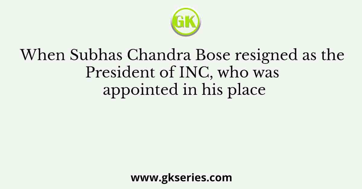 When Subhas Chandra Bose resigned as the President of INC, who was appointed in his place