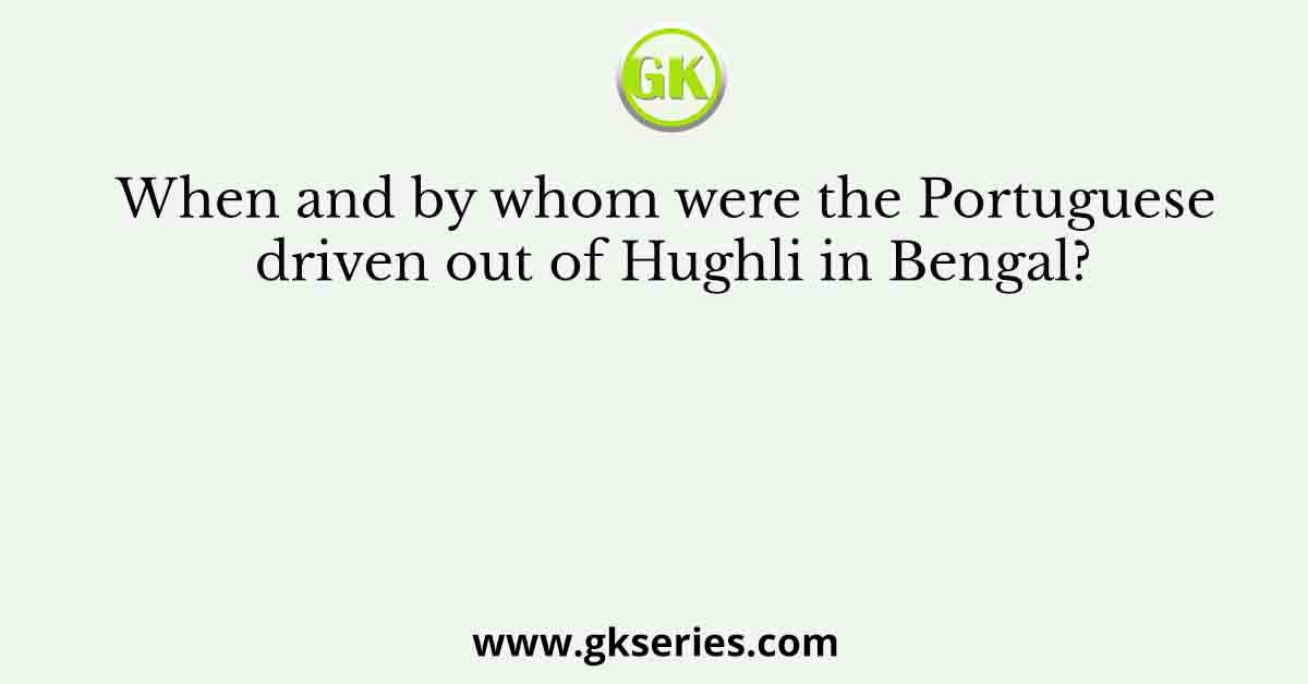 When and by whom were the Portuguese driven out of Hughli in Bengal?