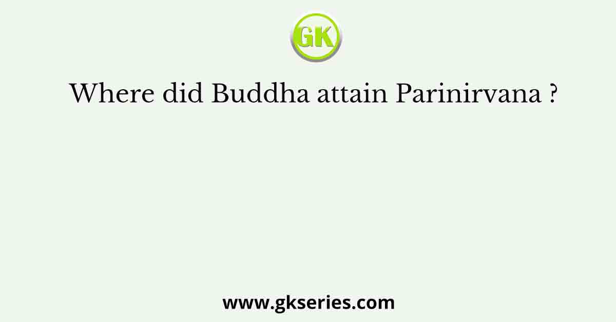 Where did Buddha attain Parinirvana ?