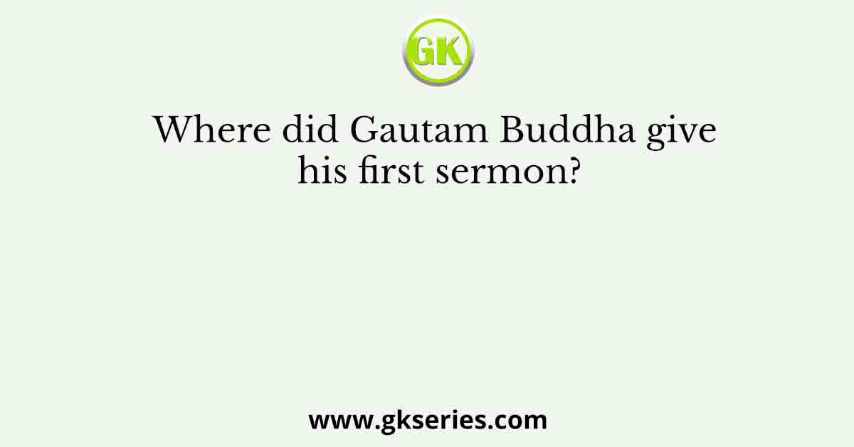 Where did Gautam Buddha give his first sermon?