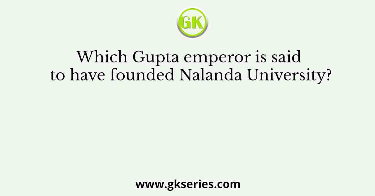 Which Gupta emperor is said to have founded Nalanda University?