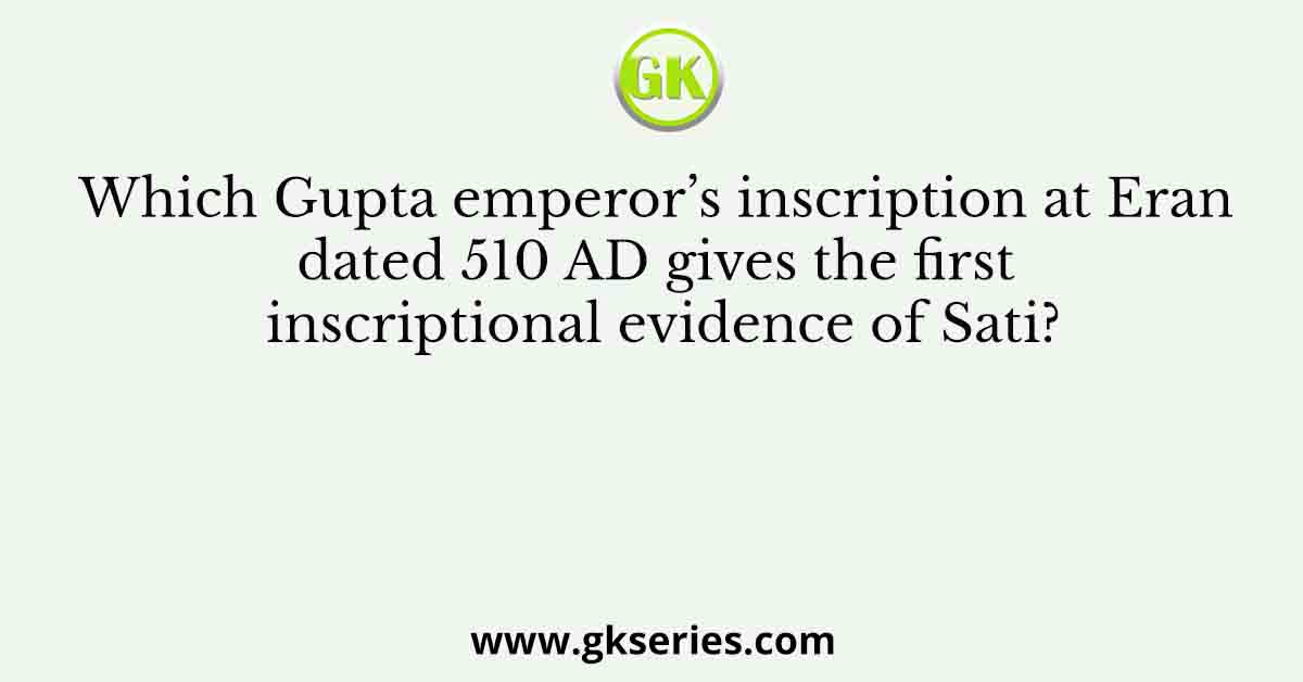 Which Gupta emperor’s inscription at Eran dated 510 AD gives the first inscriptional evidence of Sati?