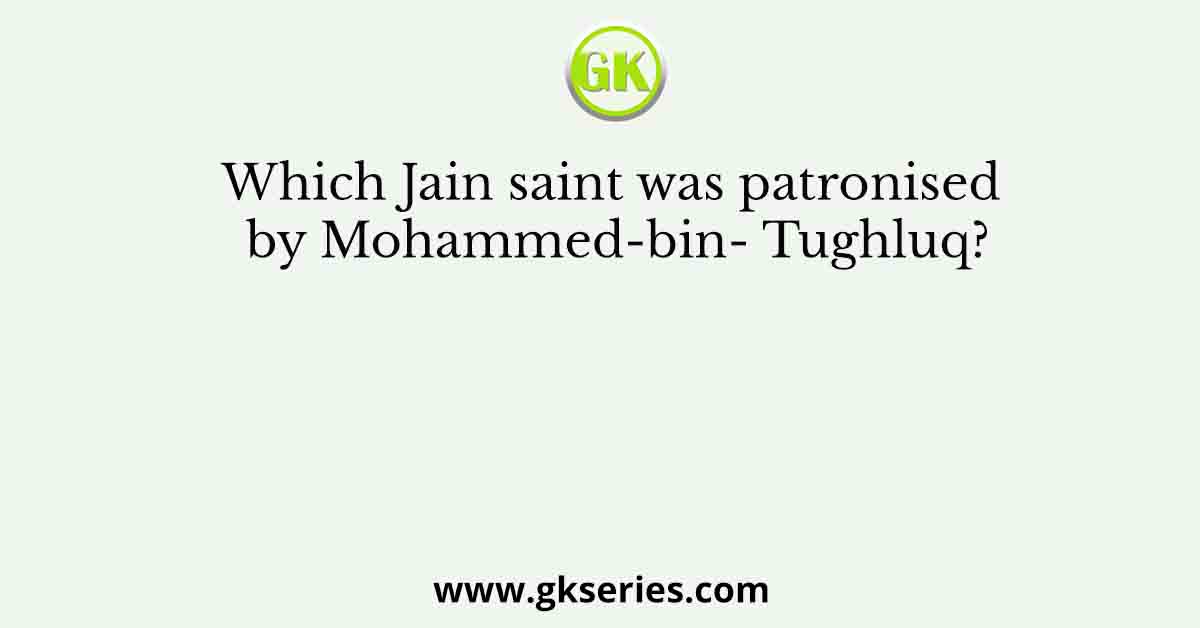 Which Jain saint was patronised by Mohammed-bin- Tughluq?
