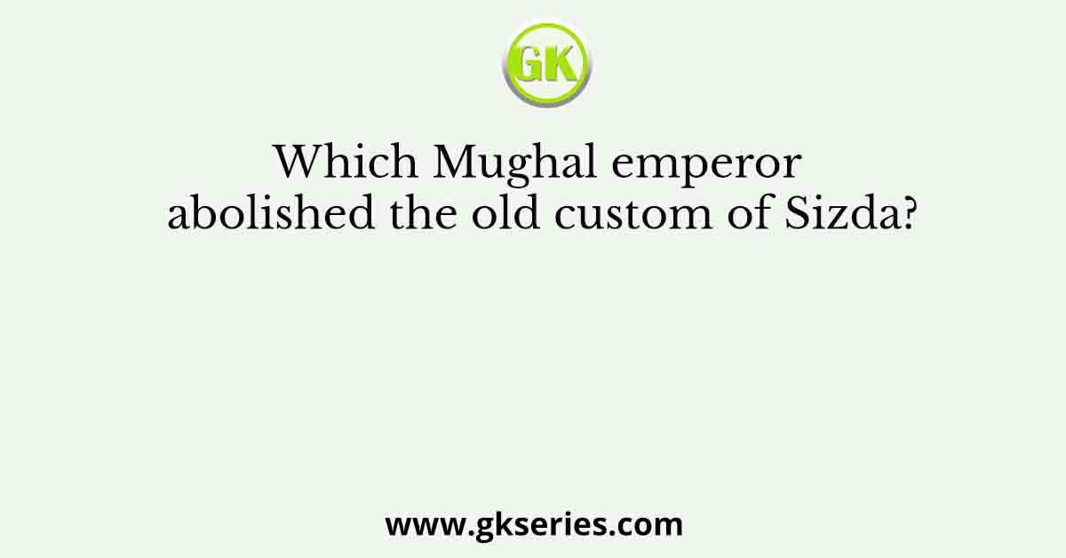 Which Mughal emperor abolished the old custom of Sizda?