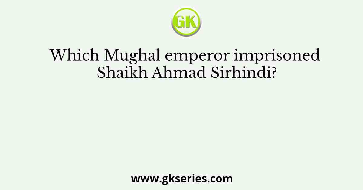 Which Mughal emperor imprisoned Shaikh Ahmad Sirhindi?