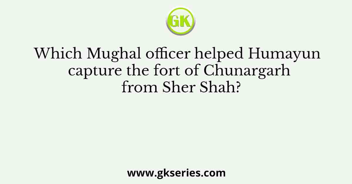 Which Mughal officer helped Humayun capture the fort of Chunargarh from Sher Shah?