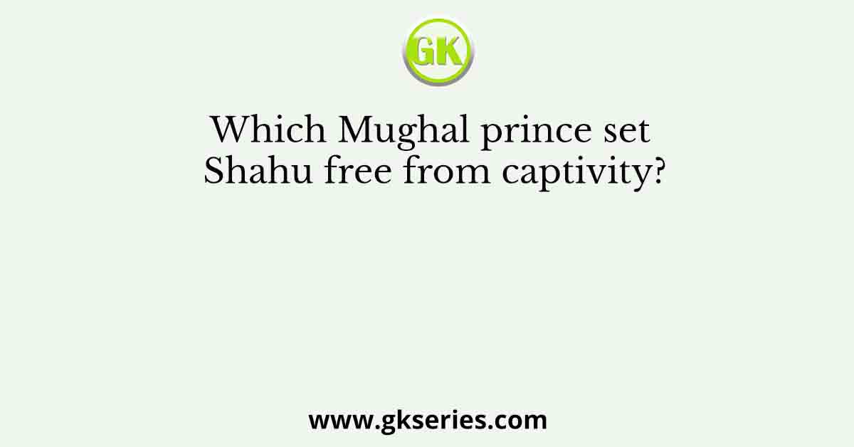 Which Mughal prince set Shahu free from captivity?