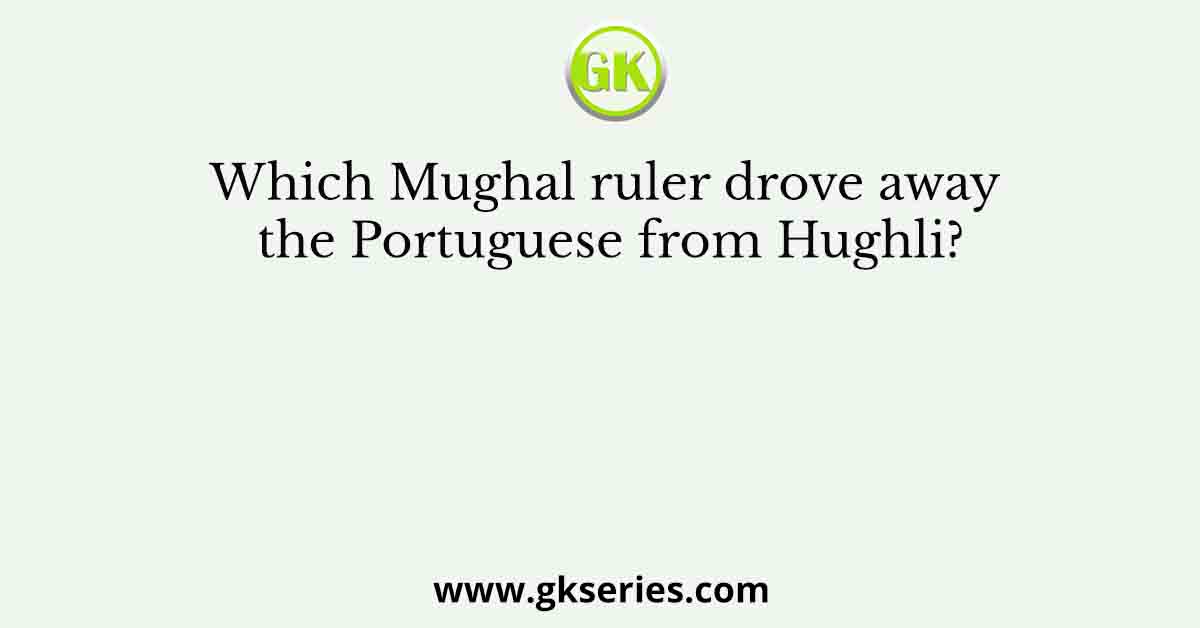Which Mughal ruler drove away the Portuguese from Hughli?