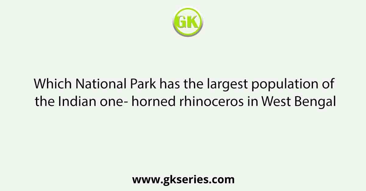 Which National Park has the largest population of the Indian one- horned rhinoceros in West Bengal