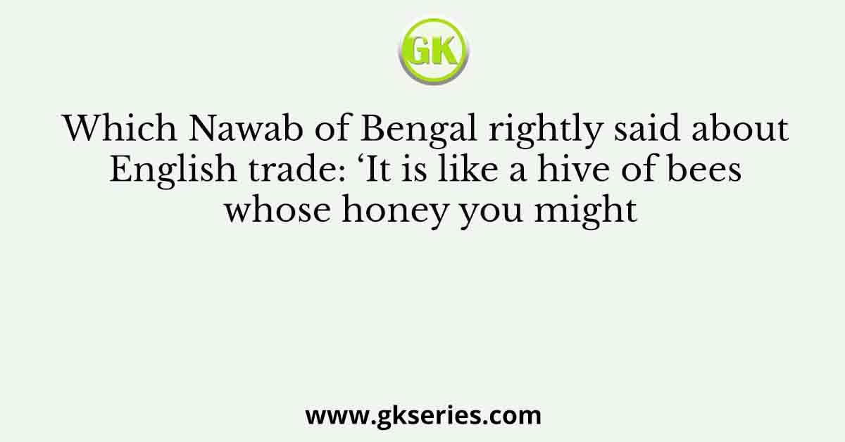 Which Nawab of Bengal rightly said about English trade: ‘It is like a hive of bees whose honey you might