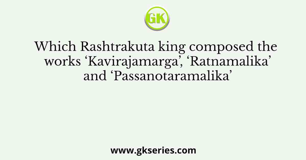 Which Rashtrakuta king composed the works ‘Kavirajamarga’, ‘Ratnamalika’ and ‘Passanotaramalika’