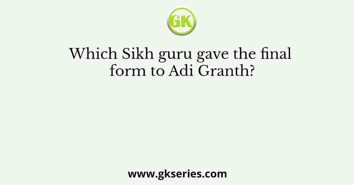 Which Sikh guru gave the final form to Adi Granth?