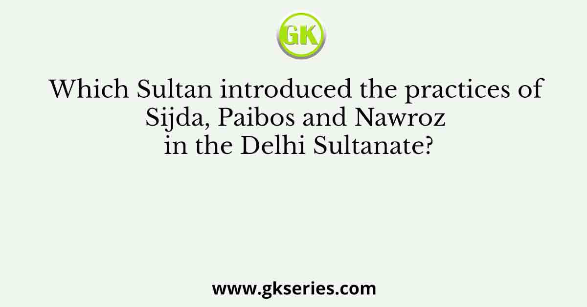 Which Sultan introduced the practices of Sijda, Paibos and Nawroz in the Delhi Sultanate?