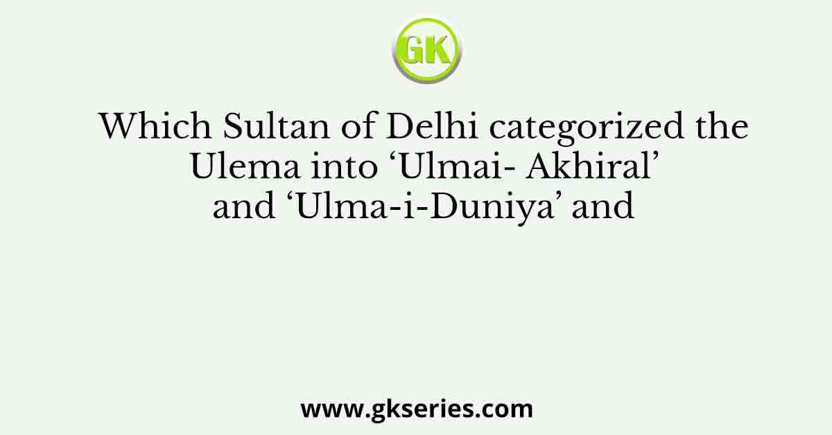 Which Sultan of Delhi categorized the Ulema into ‘Ulmai- Akhiral’ and ‘Ulma-i-Duniya’ and