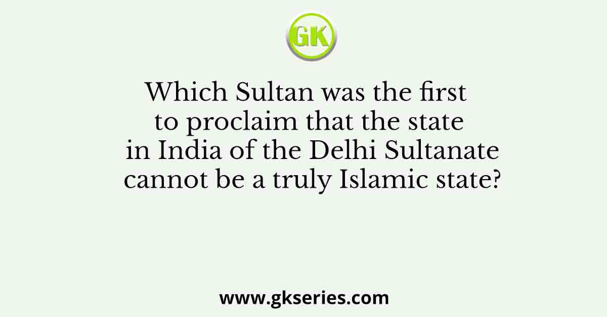Which Sultan was the first to proclaim that the state in India of the Delhi Sultanate cannot be a truly Islamic state?