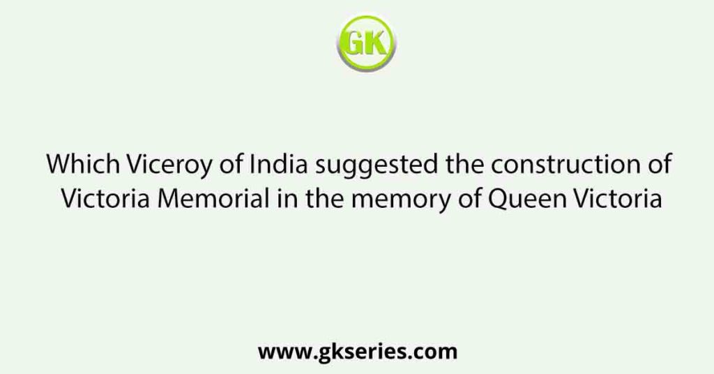 Which Viceroy of India suggested the construction of Victoria Memorial in the memory of Queen Victoria