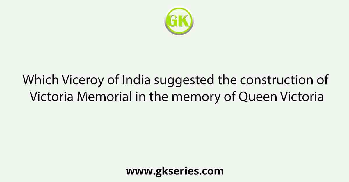 Which Viceroy of India suggested the construction of Victoria Memorial in the memory of Queen Victoria