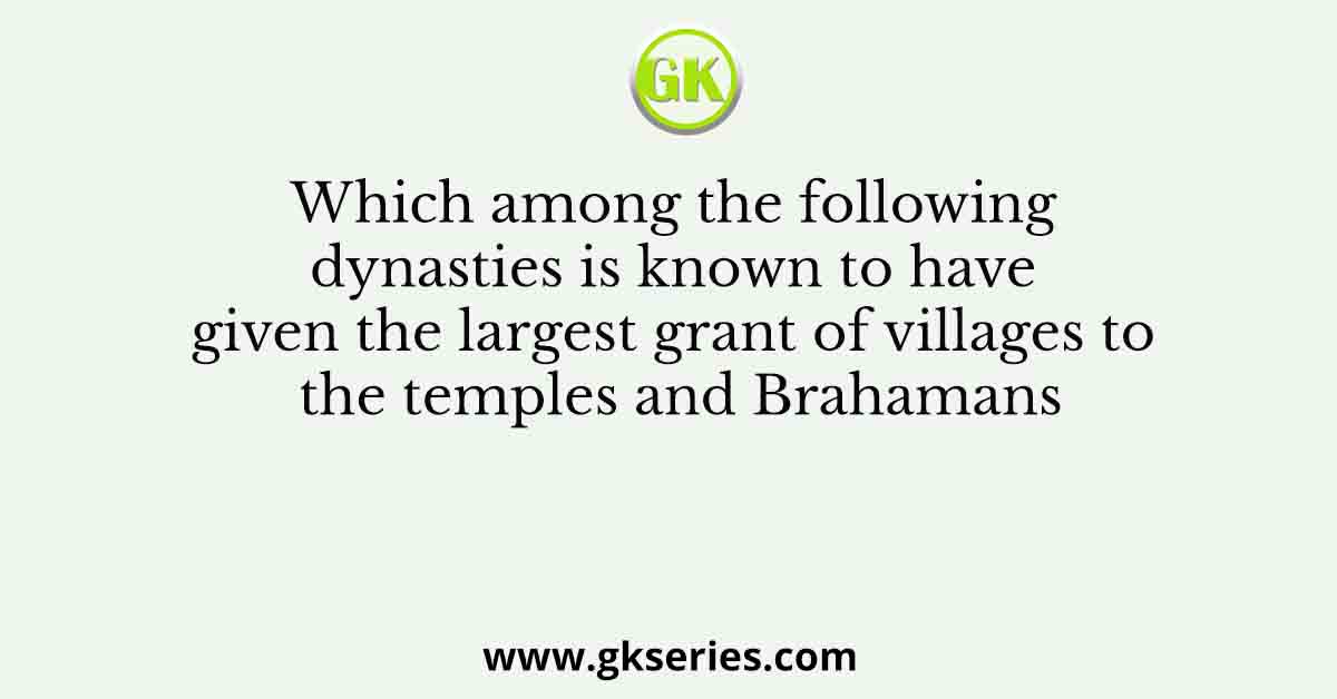 Which among the following dynasties is known to have given the largest grant of villages to the temples and Brahamans