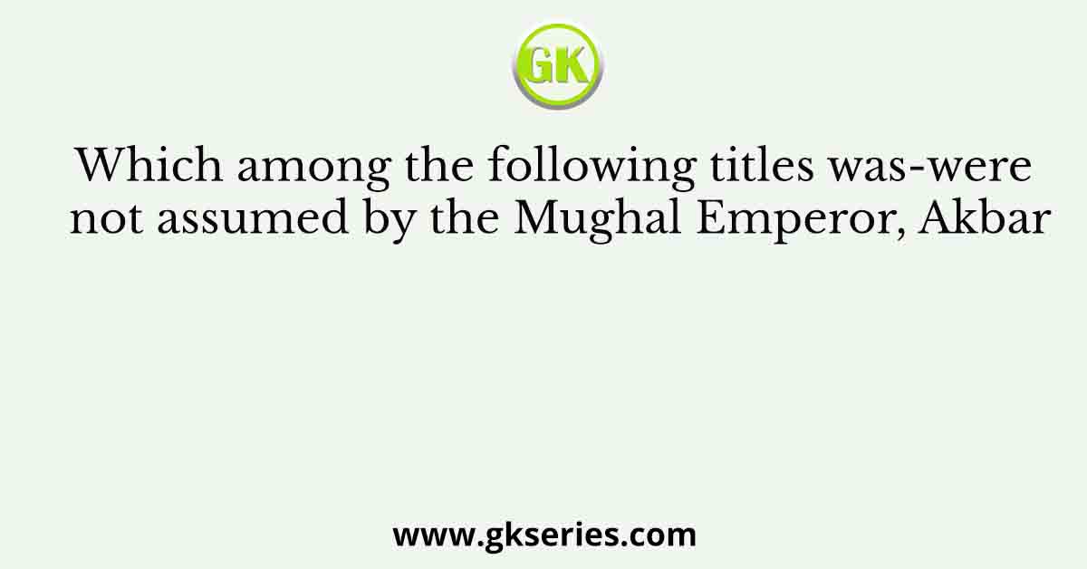 Which among the following titles was/were not assumed by the Mughal Emperor, Akbar