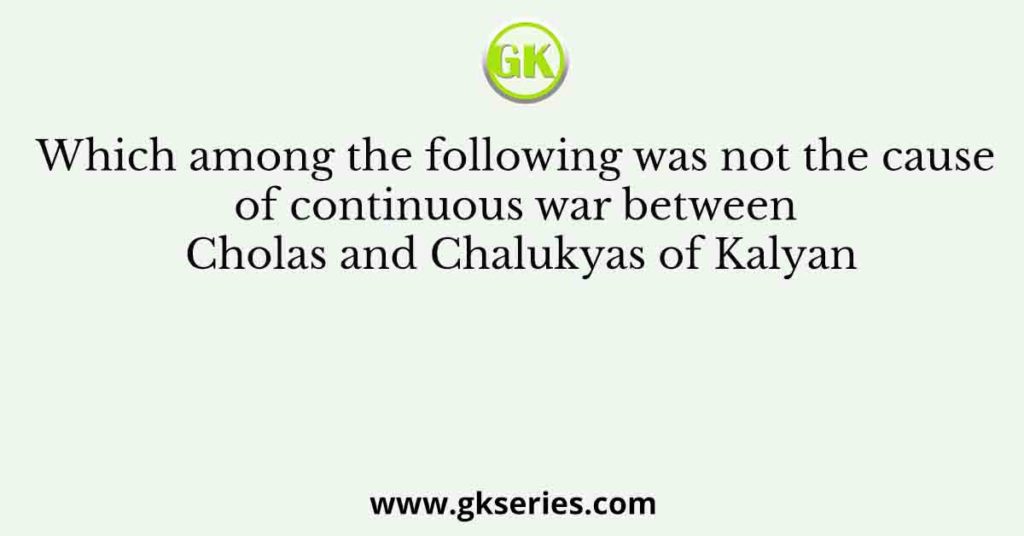 Which among the following was not the cause of continuous war between Cholas and Chalukyas of Kalyan