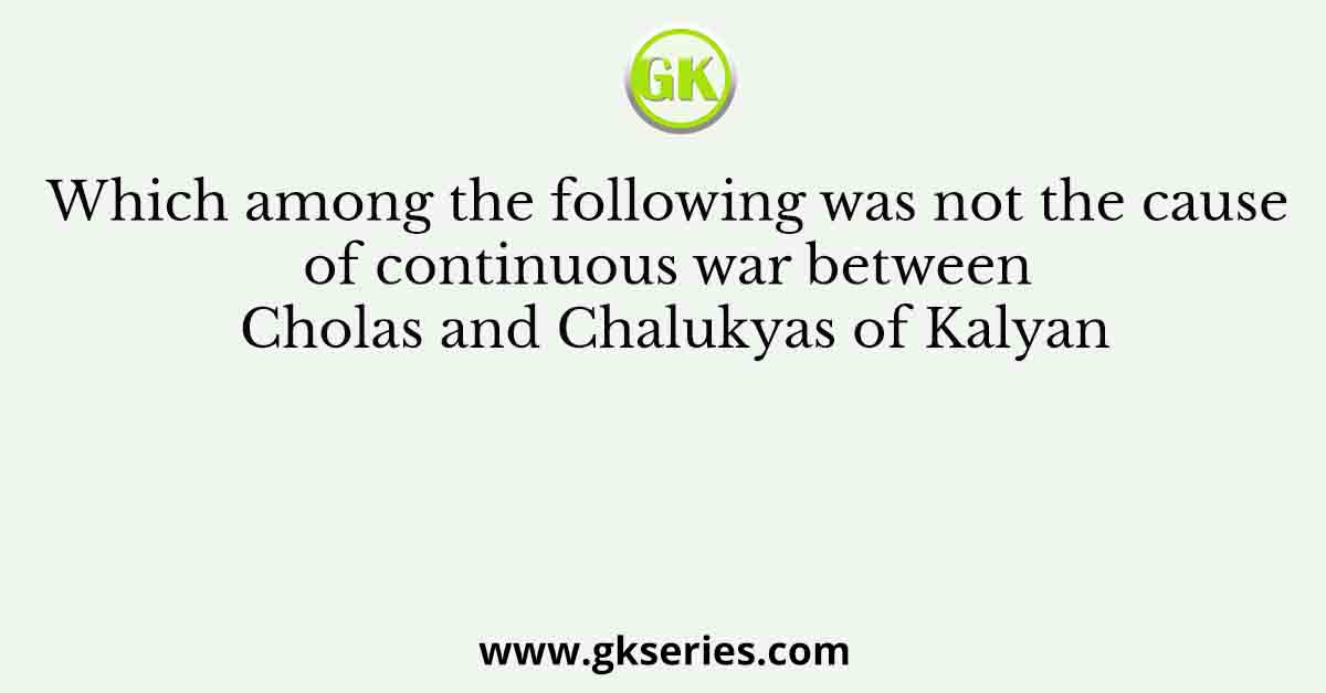 Which among the following was not the cause of continuous war between Cholas and Chalukyas of Kalyan