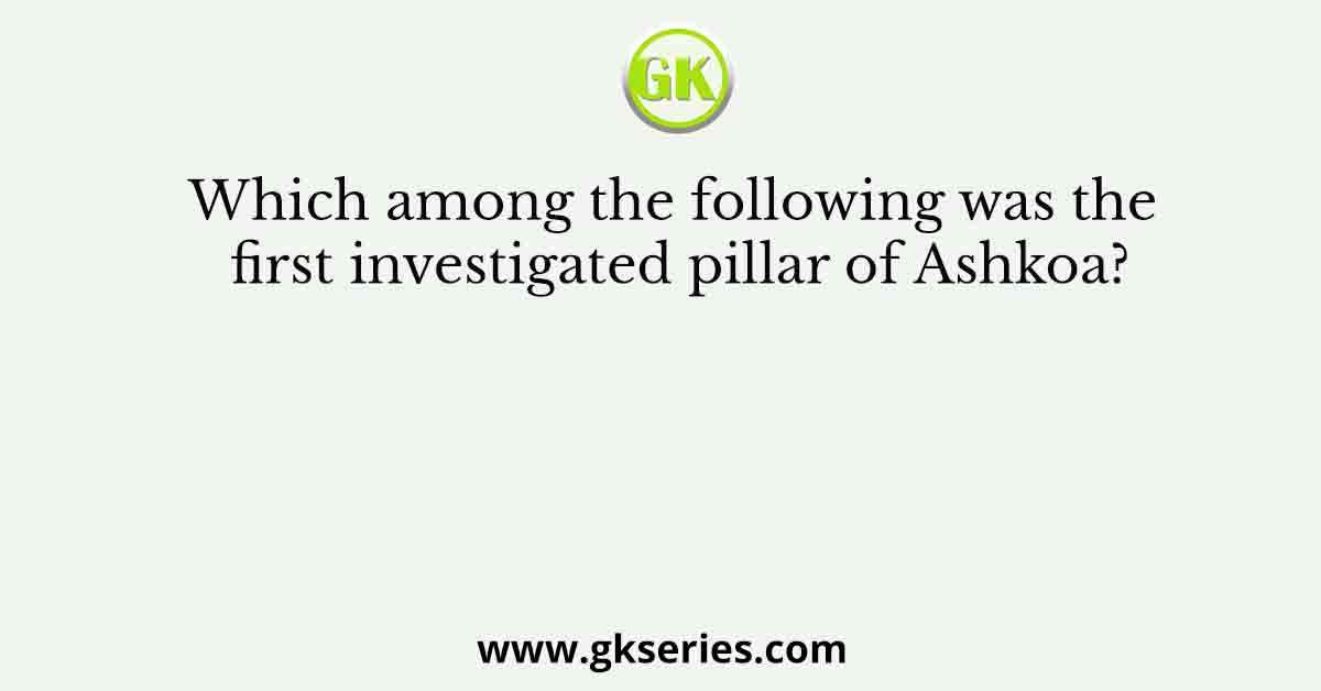 Which among the following was the first investigated pillar of Ashkoa?