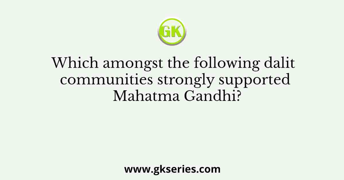 Which amongst the following dalit communities strongly supported Mahatma Gandhi?