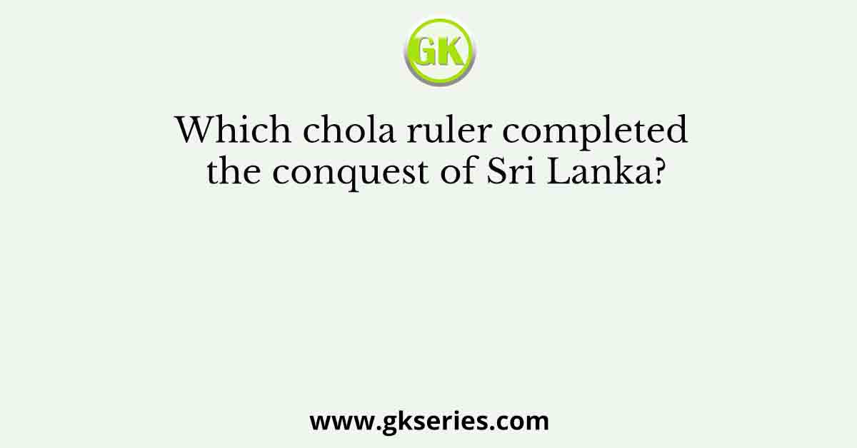 Which chola ruler completed the conquest of Sri Lanka?