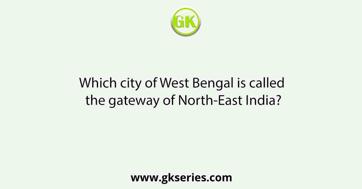 Which city of West Bengal is called the gateway of North-East India?