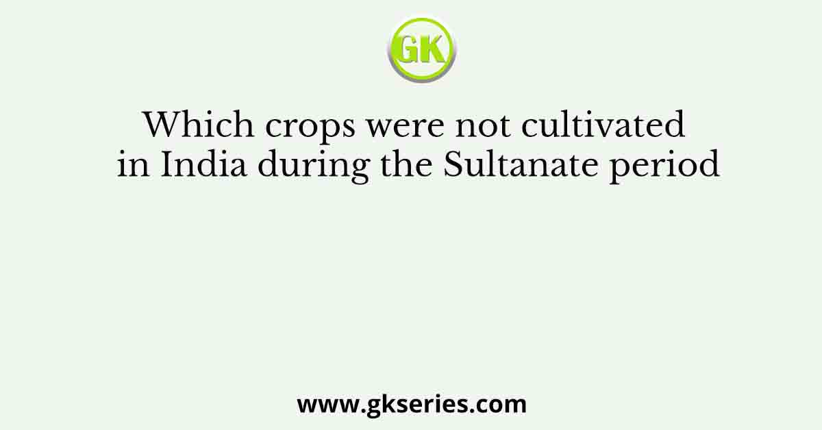Which crops were not cultivated in India during the Sultanate period