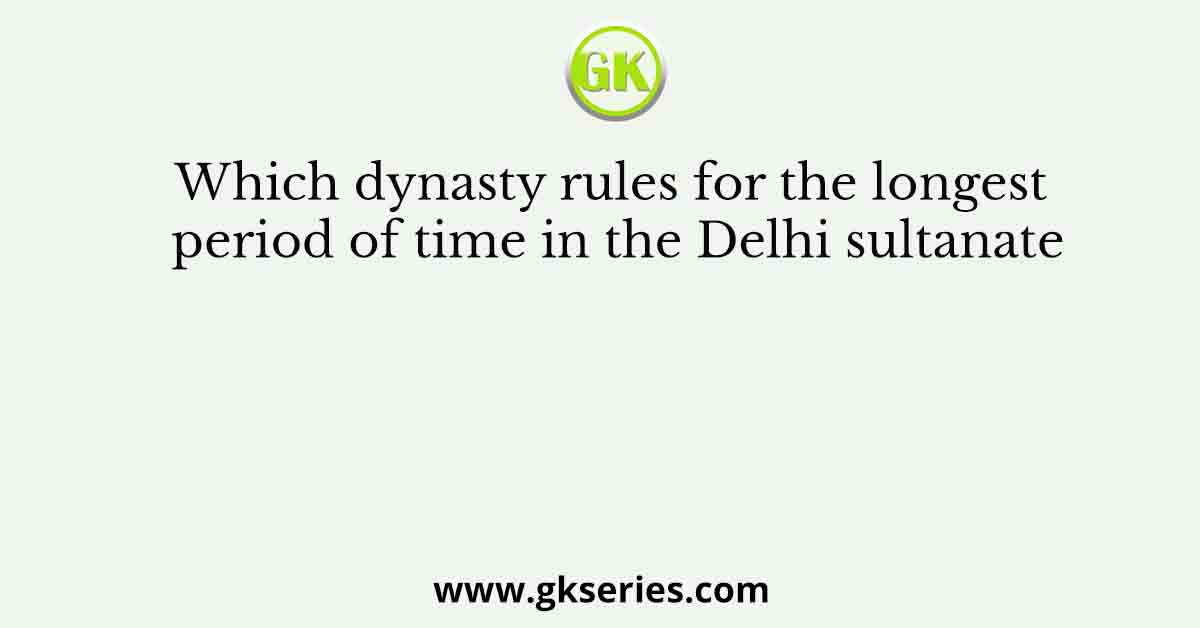 Which dynasty rules for the longest period of time in the Delhi sultanate