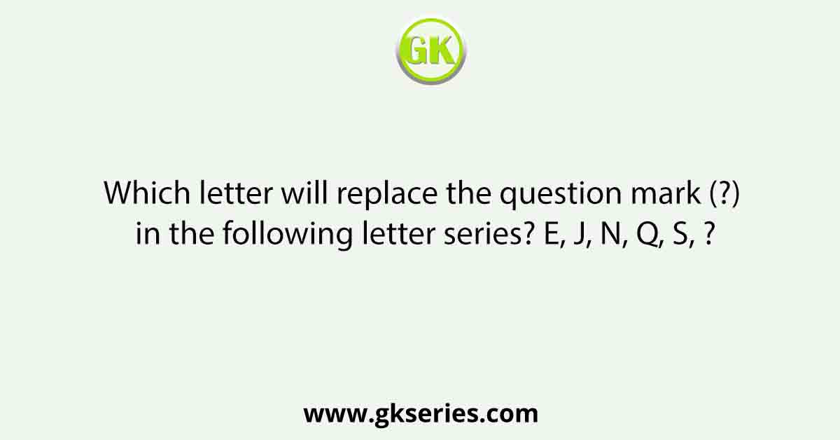 Which letter will replace the question mark (?) in the following letter series? E, J, N, Q, S, ?
